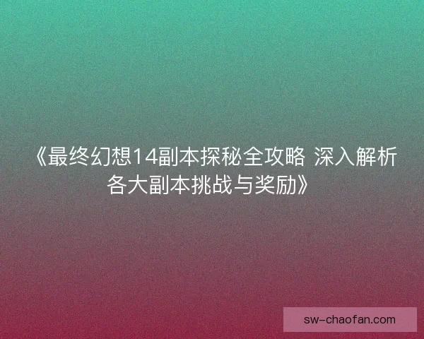 《最终幻想14副本探秘全攻略 深入解析各大副本挑战与奖励》 《最终幻想14副本探秘全攻略 深入解析各大副本挑战与奖励》