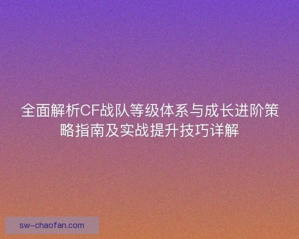 全面解析CF战队等级体系与成长进阶策略指南及实战提升技巧详解