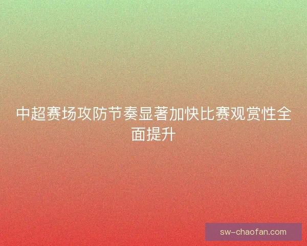 中超赛场攻防节奏显著加快比赛观赏性全面提升