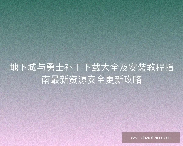 地下城与勇士补丁下载大全及安装教程指南最新资源安全更新攻略