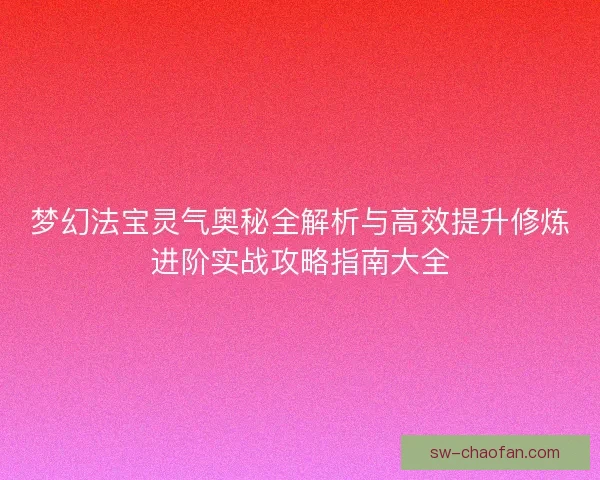 梦幻法宝灵气奥秘全解析与高效提升修炼进阶实战攻略指南大全 梦幻法宝灵气奥秘全解析与高效提升修炼进阶实战攻略指南大全