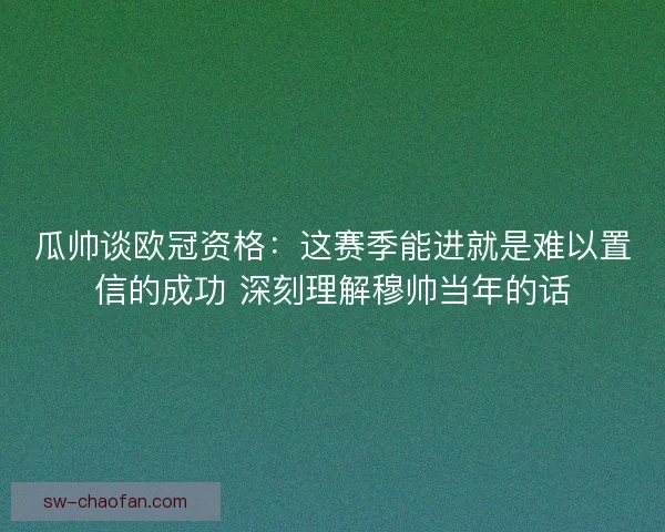 瓜帅谈欧冠资格：这赛季能进就是难以置信的成功 深刻理解穆帅当年的话