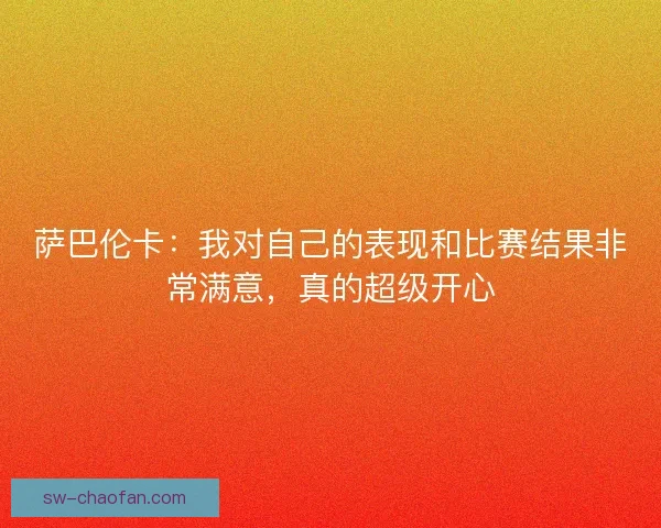 萨巴伦卡：我对自己的表现和比赛结果非常满意，真的超级开心