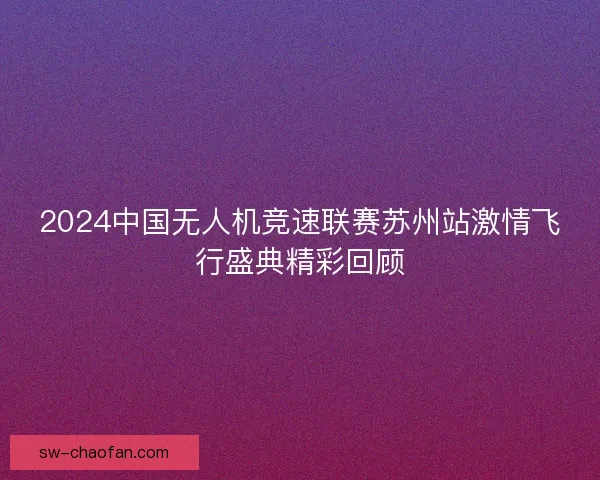 2024中国无人机竞速联赛苏州站激情飞行盛典精彩回顾