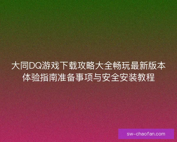大同DQ游戏下载攻略大全畅玩最新版本体验指南准备事项与安全安装教程