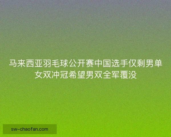 马来西亚羽毛球公开赛中国选手仅剩男单女双冲冠希望男双全军覆没