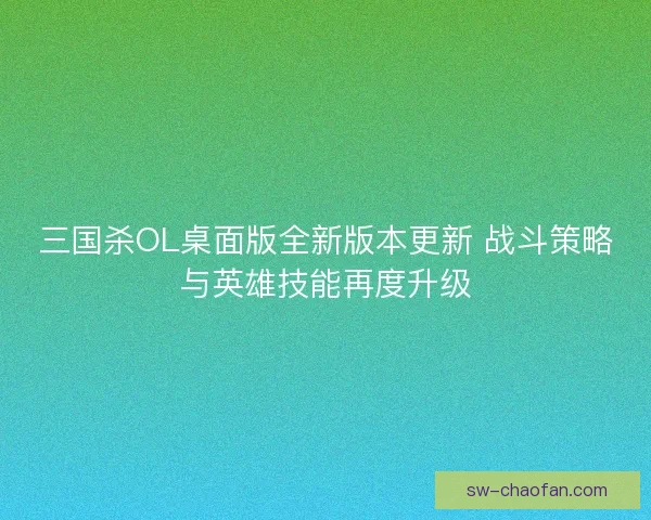 三国杀OL桌面版全新版本更新 战斗策略与英雄技能再度升级 三国杀OL桌面版全新版本更新 战斗策略与英雄技能再度升级
