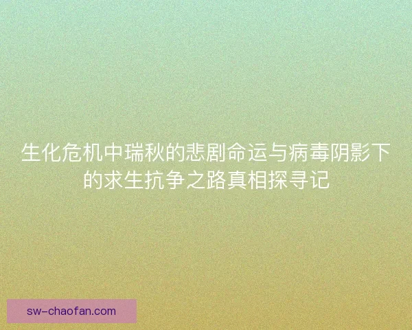 生化危机中瑞秋的悲剧命运与病毒阴影下的求生抗争之路真相探寻记 生化危机中瑞秋的悲剧命运与病毒阴影下的求生抗争之路真相探寻记