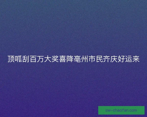 顶呱刮百万大奖喜降亳州市民齐庆好运来 顶呱刮百万大奖喜降亳州市民齐庆好运来