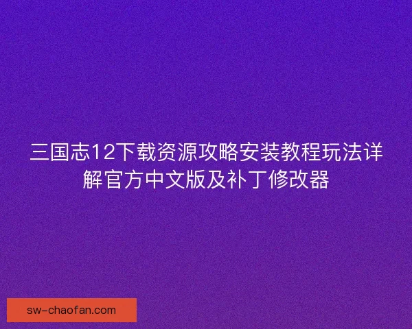 三国志12下载资源攻略安装教程玩法详解官方中文版及补丁修改器 三国志12下载资源攻略安装教程玩法详解官方中文版及补丁修改器