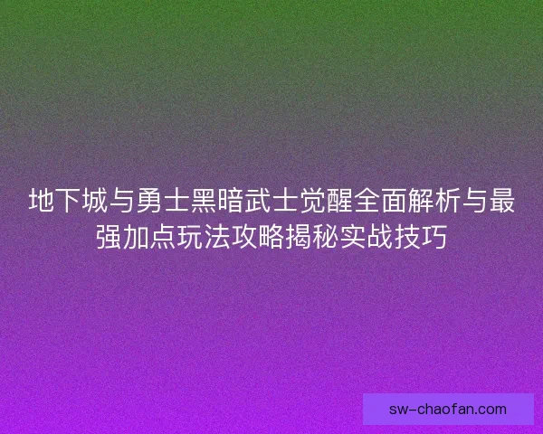 地下城与勇士黑暗武士觉醒全面解析与最强加点玩法攻略揭秘实战技巧 地下城与勇士黑暗武士觉醒全面解析与最强加点玩法攻略揭秘实战技巧