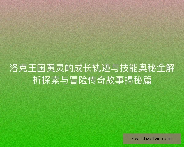 洛克王国黄灵的成长轨迹与技能奥秘全解析探索与冒险传奇故事揭秘篇 洛克王国黄灵的成长轨迹与技能奥秘全解析探索与冒险传奇故事揭秘篇